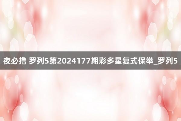 夜必撸 罗列5第2024177期彩多星复式保举_罗列5