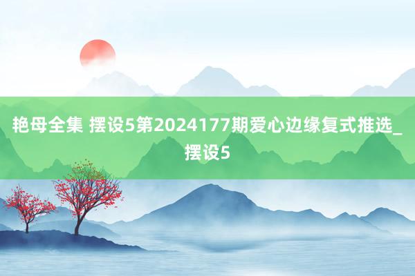 艳母全集 摆设5第2024177期爱心边缘复式推选_摆设5