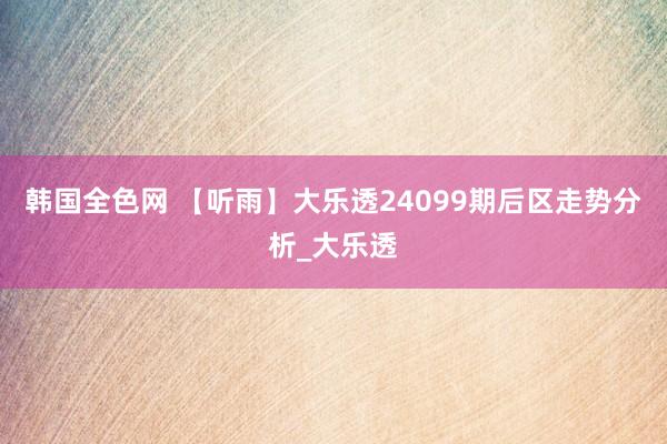 韩国全色网 【听雨】大乐透24099期后区走势分析_大乐透