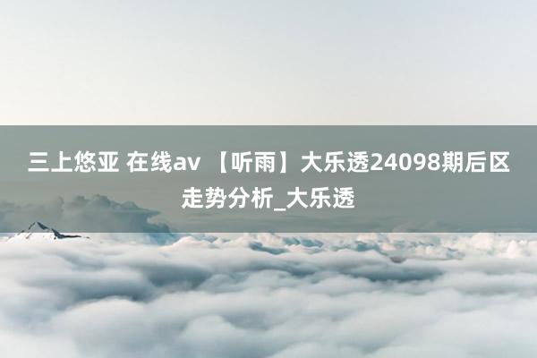 三上悠亚 在线av 【听雨】大乐透24098期后区走势分析_大乐透