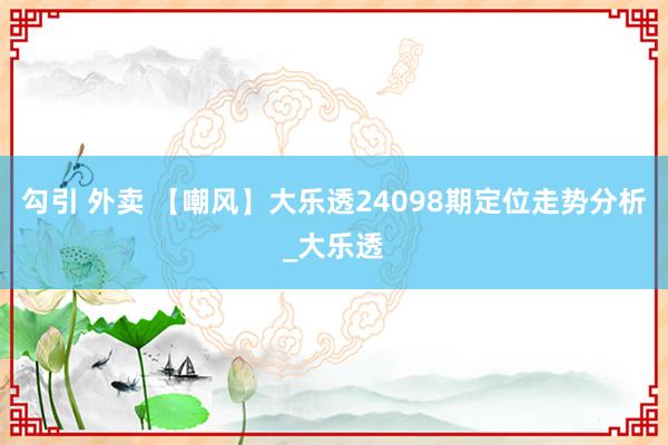 勾引 外卖 【嘲风】大乐透24098期定位走势分析_大乐透