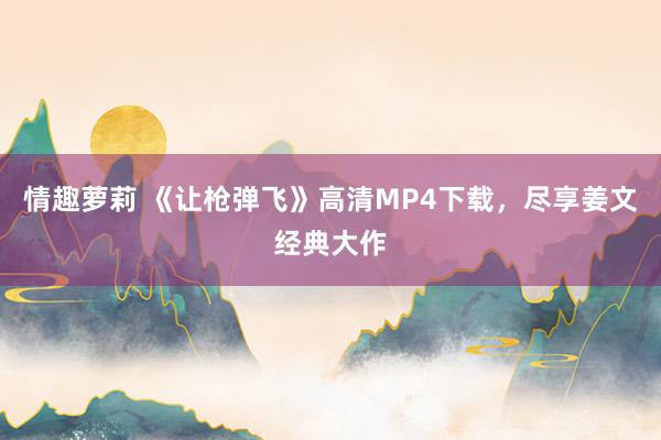 情趣萝莉 《让枪弹飞》高清MP4下载，尽享姜文经典大作