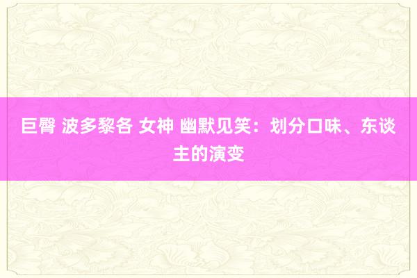 巨臀 波多黎各 女神 幽默见笑：划分口味、东谈主的演变