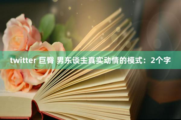 twitter 巨臀 男东谈主真实动情的模式：2个字