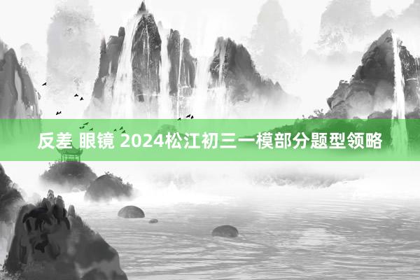 反差 眼镜 2024松江初三一模部分题型领略