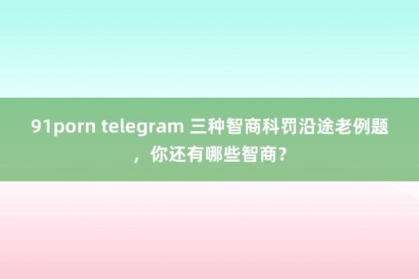 91porn telegram 三种智商科罚沿途老例题，你还有哪些智商？