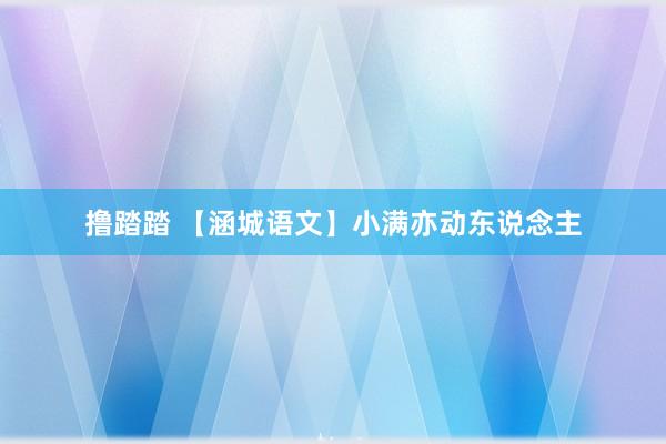 撸踏踏 【涵城语文】小满亦动东说念主