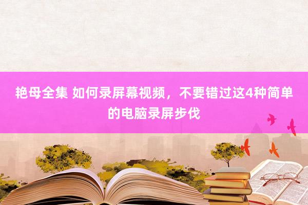 艳母全集 如何录屏幕视频，不要错过这4种简单的电脑录屏步伐