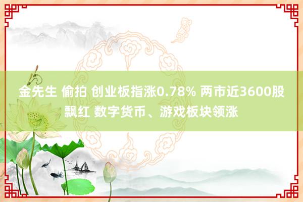 金先生 偷拍 创业板指涨0.78% 两市近3600股飘红 数字货币、游戏板块领涨