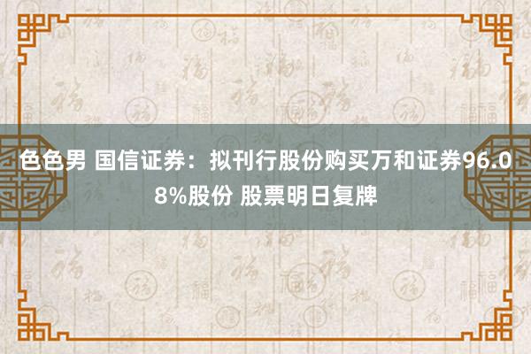 色色男 国信证券：拟刊行股份购买万和证券96.08%股份 股票明日复牌