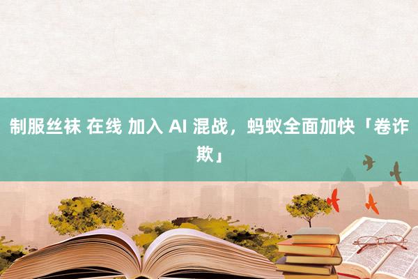 制服丝袜 在线 加入 AI 混战，蚂蚁全面加快「卷诈欺」