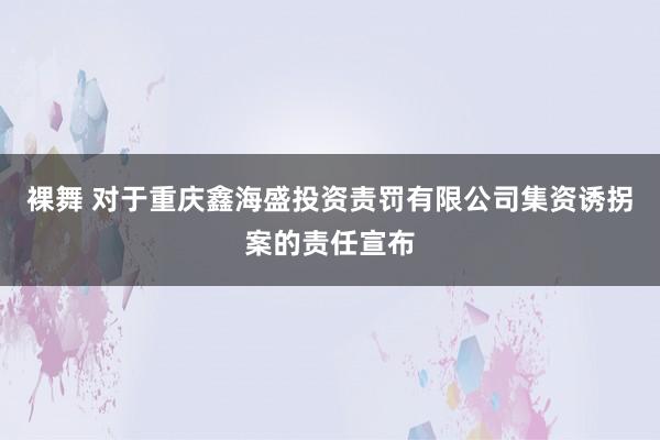 裸舞 对于重庆鑫海盛投资责罚有限公司集资诱拐案的责任宣布