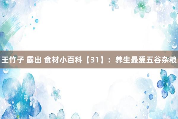 王竹子 露出 食材小百科【31】：养生最爱五谷杂粮