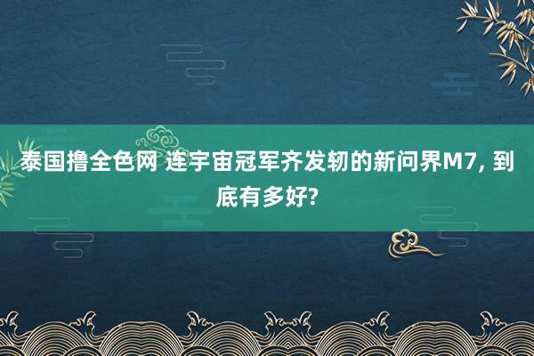 泰国撸全色网 连宇宙冠军齐发轫的新问界M7， 到底有多好?