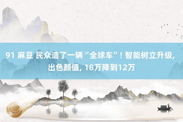 91 麻豆 民众造了一辆“全球车”! 智能树立升级， 出色颜值， 18万降到12万