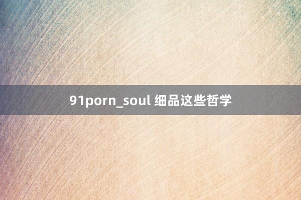 91porn_soul 细品这些哲学