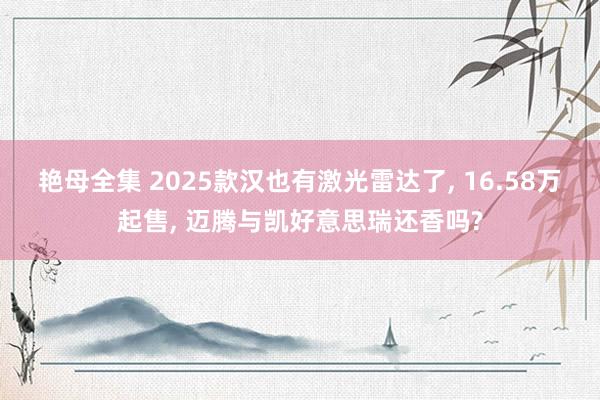 艳母全集 2025款汉也有激光雷达了， 16.58万起售， 迈腾与凯好意思瑞还香吗?