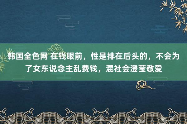 韩国全色网 在钱眼前，性是排在后头的，不会为了女东说念主乱费钱，混社会澄莹敬爱