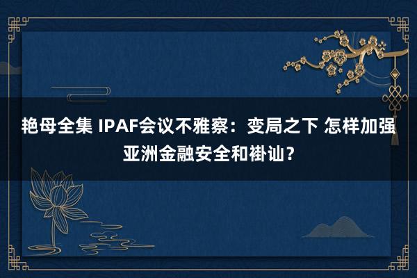 艳母全集 IPAF会议不雅察：变局之下 怎样加强亚洲金融安全和褂讪？