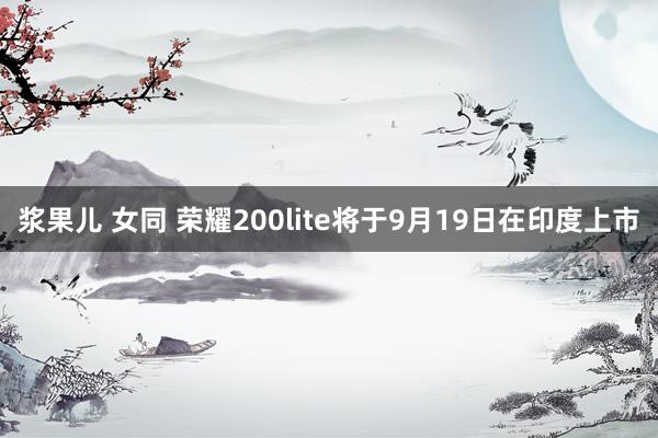 浆果儿 女同 荣耀200lite将于9月19日在印度上市