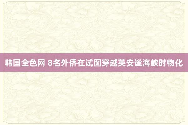 韩国全色网 8名外侨在试图穿越英安谧海峡时物化