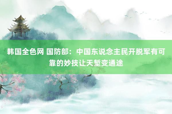 韩国全色网 国防部：中国东说念主民开脱军有可靠的妙技让天堑变通途