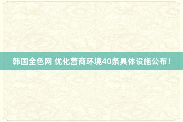 韩国全色网 优化营商环境40条具体设施公布！