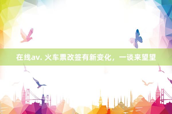 在线av. 火车票改签有新变化，一谈来望望