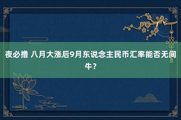 夜必撸 八月大涨后9月东说念主民币汇率能否无间牛？