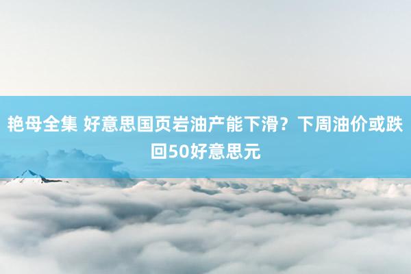 艳母全集 好意思国页岩油产能下滑？下周油价或跌回50好意思元