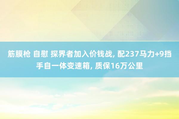 筋膜枪 自慰 探界者加入价钱战， 配237马力+9挡手自一体变速箱， 质保16万公里