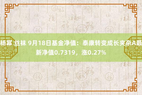 杨幂 丝袜 9月18日基金净值：泰康转变成长夹杂A最新净值0.7319，涨0.27%