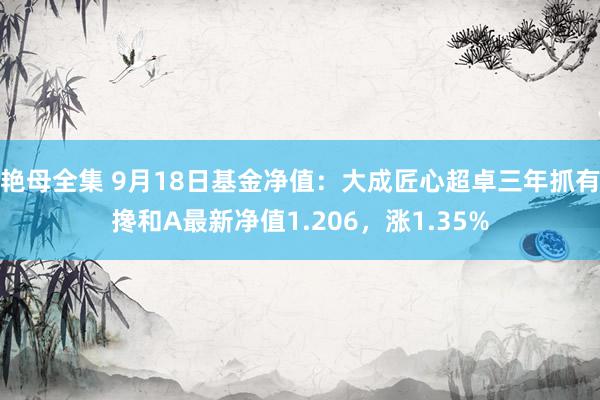 艳母全集 9月18日基金净值：大成匠心超卓三年抓有搀和A最新净值1.206，涨1.35%