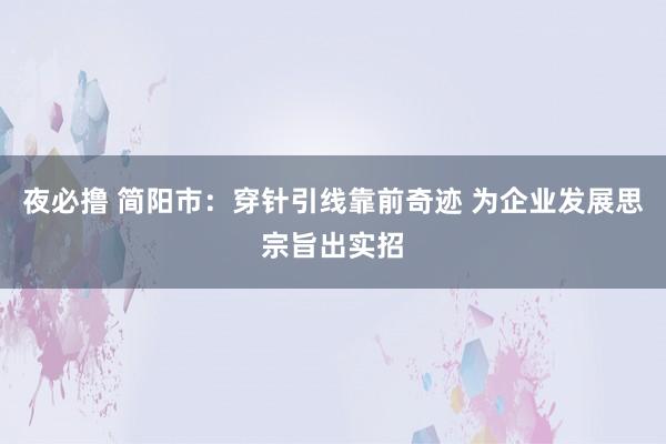 夜必撸 简阳市：穿针引线靠前奇迹 为企业发展思宗旨出实招