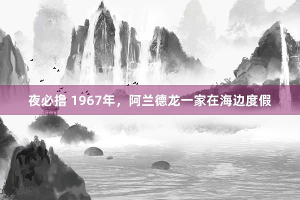 夜必撸 1967年，阿兰德龙一家在海边度假