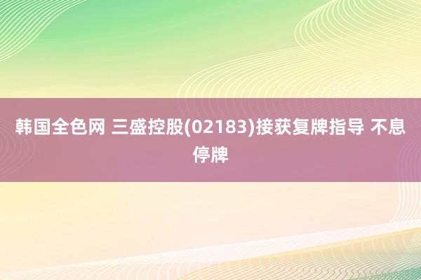 韩国全色网 三盛控股(02183)接获复牌指导 不息停牌