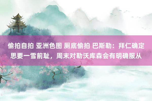 偷拍自拍 亚洲色图 厕底偷拍 巴斯勒：拜仁确定思要一雪前耻，周末对勒沃库森会有明确服从