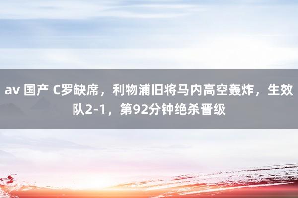 av 国产 C罗缺席，利物浦旧将马内高空轰炸，生效队2-1，第92分钟绝杀晋级