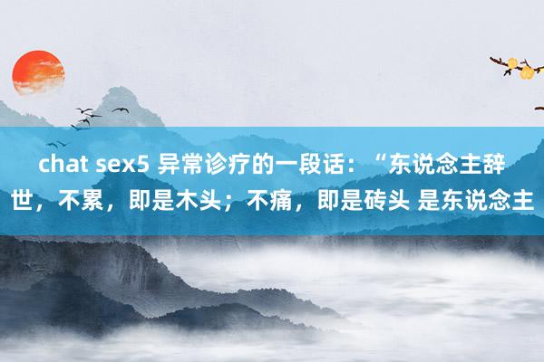 chat sex5 异常诊疗的一段话：“东说念主辞世，不累，即是木头；不痛，即是砖头 是东说念主