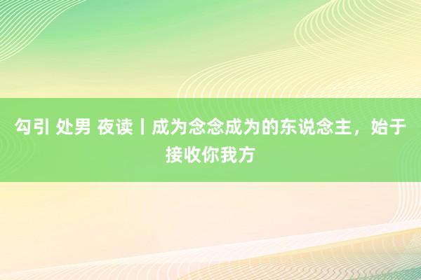 勾引 处男 夜读丨成为念念成为的东说念主，始于接收你我方