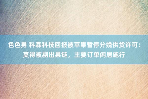 色色男 科森科技回报被苹果暂停分娩供货许可：莫得被剔出果链，主要订单闲居施行