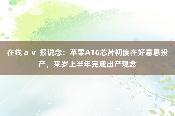 在线ａｖ 报说念：苹果A16芯片初度在好意思投产，来岁上半年完成出产观念