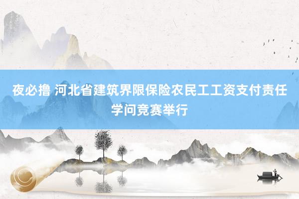 夜必撸 河北省建筑界限保险农民工工资支付责任学问竞赛举行