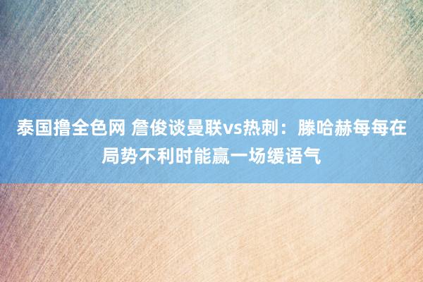 泰国撸全色网 詹俊谈曼联vs热刺：滕哈赫每每在局势不利时能赢一场缓语气