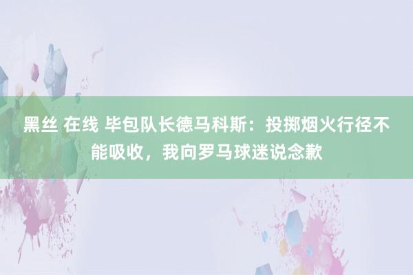 黑丝 在线 毕包队长德马科斯：投掷烟火行径不能吸收，我向罗马球迷说念歉