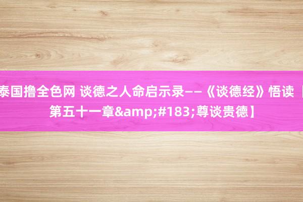 泰国撸全色网 谈德之人命启示录——《谈德经》悟读【第五十一章&#183;尊谈贵德】