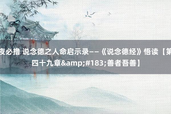 夜必撸 说念德之人命启示录——《说念德经》悟读【第四十九章&#183;善者吾善】