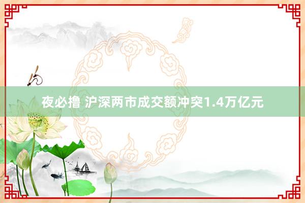 夜必撸 沪深两市成交额冲突1.4万亿元