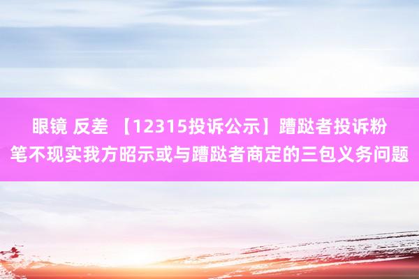 眼镜 反差 【12315投诉公示】蹧跶者投诉粉笔不现实我方昭示或与蹧跶者商定的三包义务问题