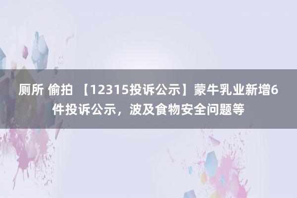 厕所 偷拍 【12315投诉公示】蒙牛乳业新增6件投诉公示，波及食物安全问题等